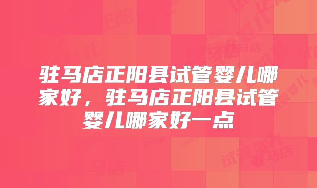 驻马店正阳县试管婴儿哪家好，驻马店正阳县试管婴儿哪家好一点