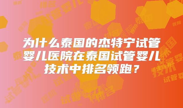 为什么泰国的杰特宁试管婴儿医院在泰国试管婴儿技术中排名领跑？