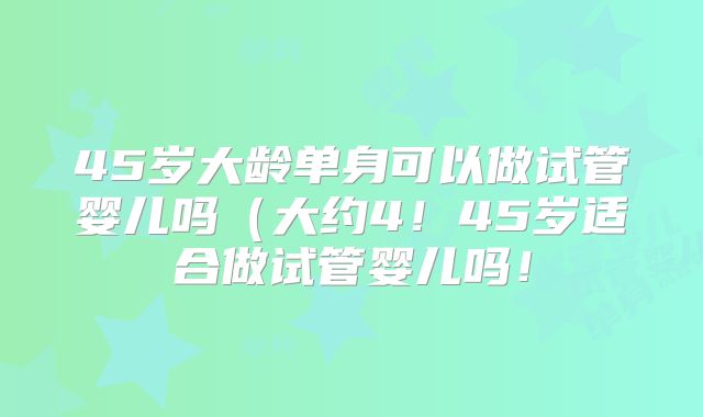 45岁大龄单身可以做试管婴儿吗(大约4!45岁适合做试管婴儿吗!