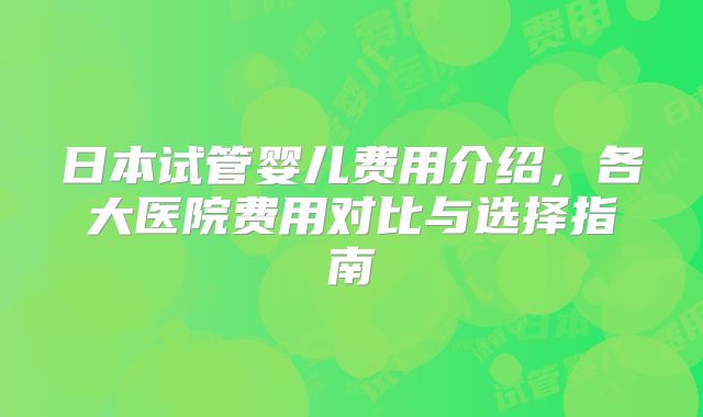 日本试管婴儿费用介绍，各大医院费用对比与选择指南