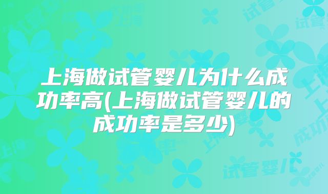 上海做试管婴儿为什么成功率高(上海做试管婴儿的成功率是多少)