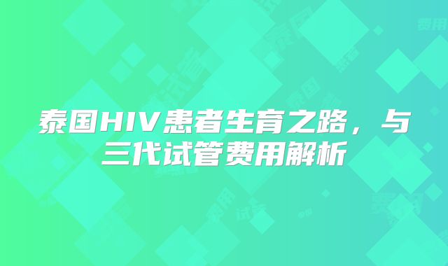泰国HIV患者生育之路，与三代试管费用解析