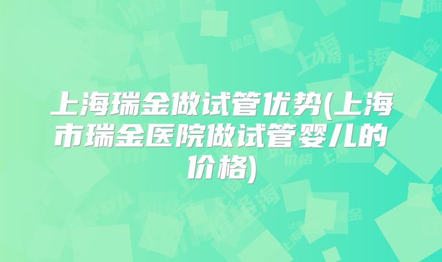 上海瑞金做试管优势(上海市瑞金医院做试管婴儿的价格)