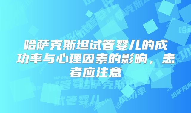 哈萨克斯坦试管婴儿的成功率与心理因素的影响，患者应注意