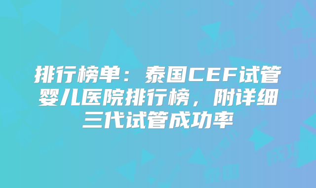 排行榜单：泰国CEF试管婴儿医院排行榜，附详细三代试管成功率