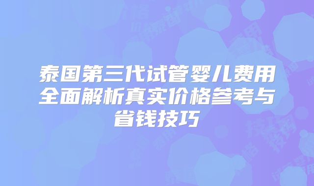 泰国第三代试管婴儿费用全面解析真实价格参考与省钱技巧
