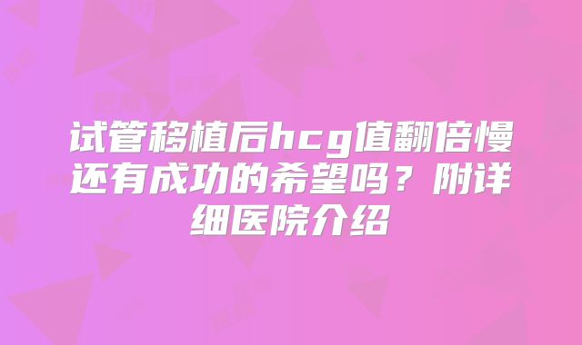 试管移植后hcg值翻倍慢还有成功的希望吗？附详细医院介绍