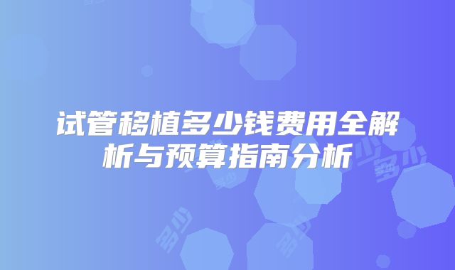 试管移植多少钱费用全解析与预算指南分析