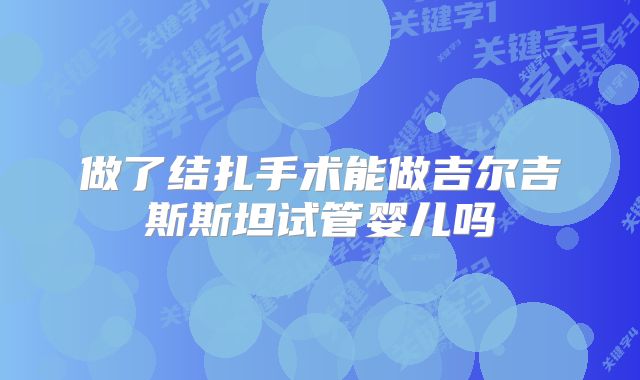 做了结扎手术能做吉尔吉斯斯坦试管婴儿吗