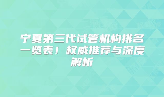 宁夏第三代试管机构排名一览表！权威推荐与深度解析