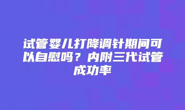 试管婴儿打降调针期间可以自慰吗？内附三代试管成功率