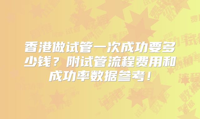香港做试管一次成功要多少钱？附试管流程费用和成功率数据参考！