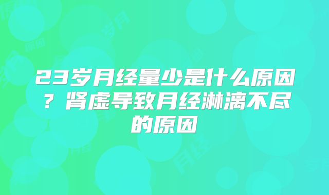 23岁月经量少是什么原因？肾虚导致月经淋漓不尽的原因