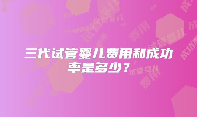 三代试管婴儿费用和成功率是多少？