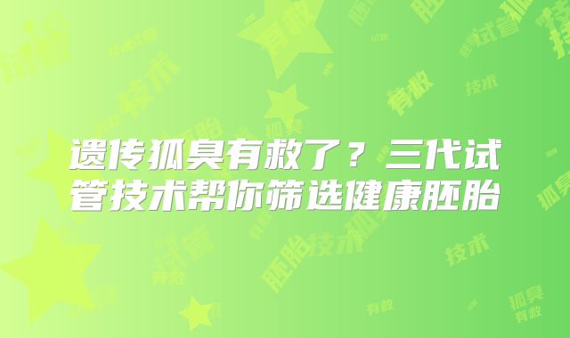 遗传狐臭有救了？三代试管技术帮你筛选健康胚胎