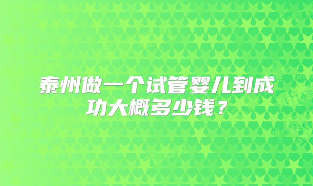 泰州做一个试管婴儿到成功大概多少钱?