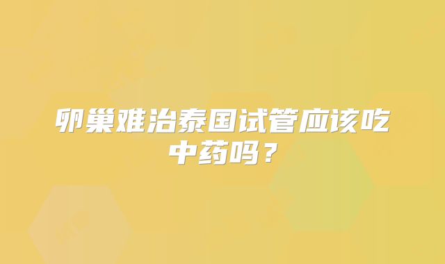 卵巢难治泰国试管应该吃中药吗?