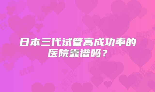 日本三代试管高成功率的医院靠谱吗？