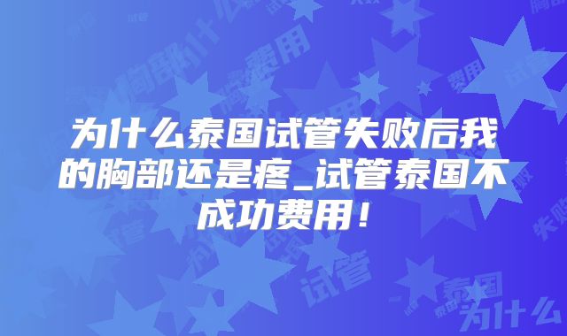 为什么泰国试管失败后我的胸部还是疼_试管泰国不成功费用！