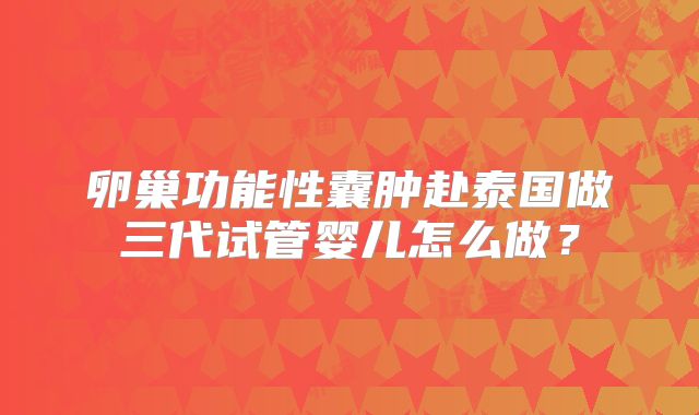 卵巢功能性囊肿赴泰国做三代试管婴儿怎么做？
