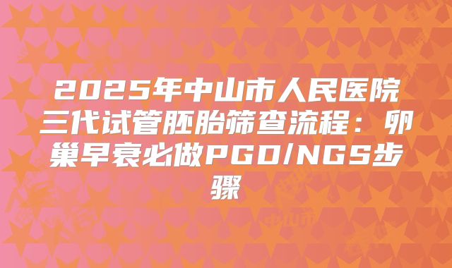 2025年中山市人民医院三代试管胚胎筛查流程:卵巢早衰必做PGD/NGS步骤