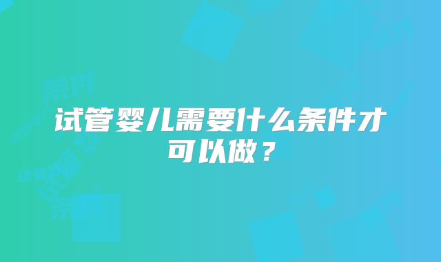 试管婴儿需要什么条件才可以做?