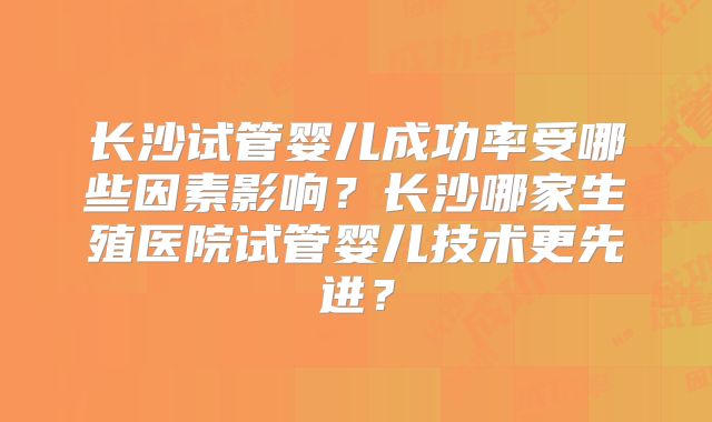 长沙试管婴儿成功率受哪些因素影响？长沙哪家生殖医院试管婴儿技术更先进？