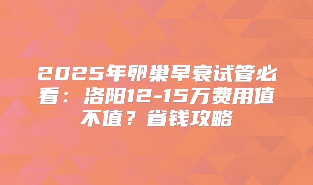 2025年卵巢早衰试管必看：洛阳12-15万费用值不值？省钱攻略