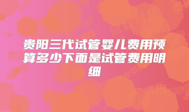 贵阳三代试管婴儿费用预算多少下面是试管费用明细