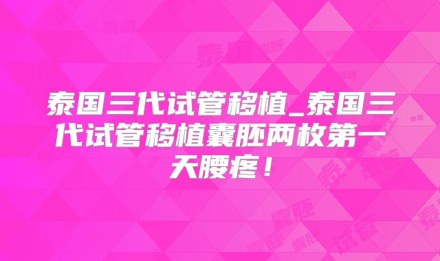 泰国三代试管移植_泰国三代试管移植囊胚两枚第一天腰疼！