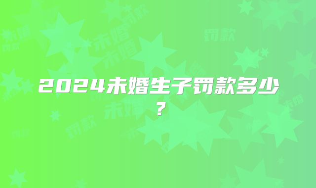 2024未婚生子罚款多少？