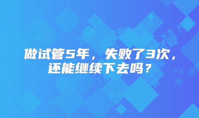 做试管5年，失败了3次，还能继续下去吗？