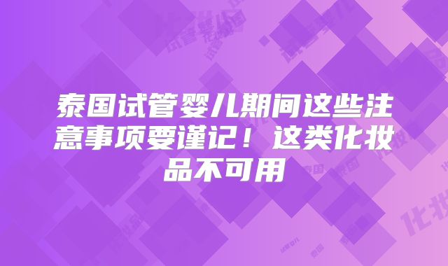 泰国试管婴儿期间这些注意事项要谨记！这类化妆品不可用