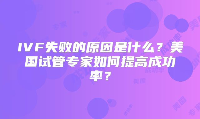 IVF失败的原因是什么？美国试管专家如何提高成功率？
