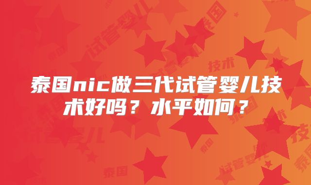 泰国nic做三代试管婴儿技术好吗？水平如何？