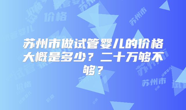 苏州市做试管婴儿的价格大概是多少？二十万够不够？