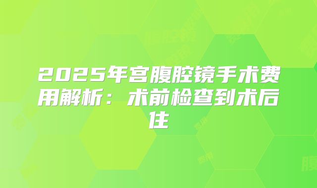 2025年宫腹腔镜手术费用解析：术前检查到术后住
