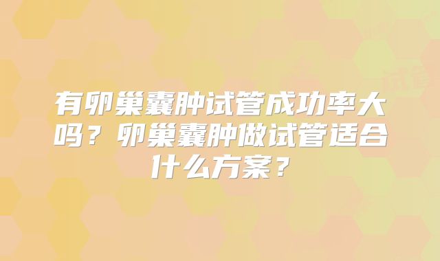 有卵巢囊肿试管成功率大吗？卵巢囊肿做试管适合什么方案？