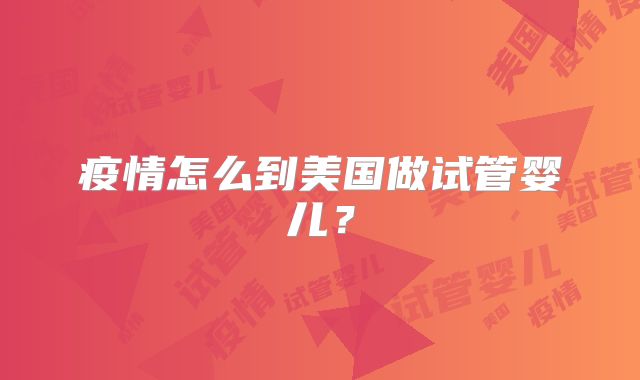 疫情怎么到美国做试管婴儿?
