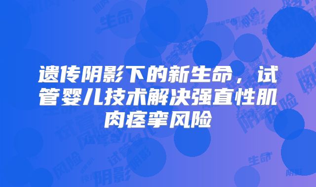 遗传阴影下的新生命,试管婴儿技术解决强直性肌肉痉挛风险