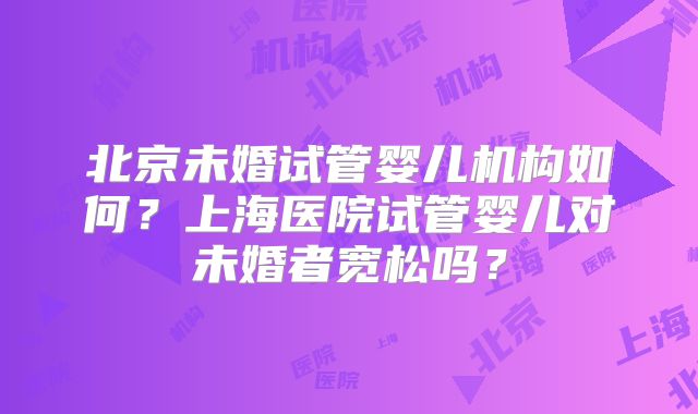 北京未婚试管婴儿机构如何？上海医院试管婴儿对未婚者宽松吗？