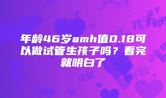 年龄46岁amh值0.18可以做试管生孩子吗？看完就明白了