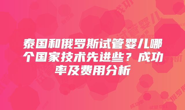 泰国和俄罗斯试管婴儿哪个国家技术先进些？成功率及费用分析