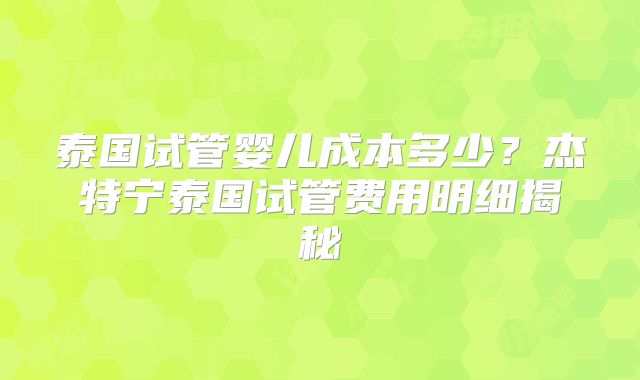 泰国试管婴儿成本多少？杰特宁泰国试管费用明细揭秘