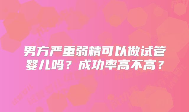 男方严重弱精可以做试管婴儿吗?成功率高不高?