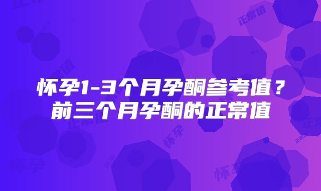 怀孕1-3个月孕酮参考值?前三个月孕酮的正常值