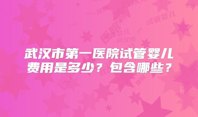武汉市第一医院试管婴儿费用是多少？包含哪些？