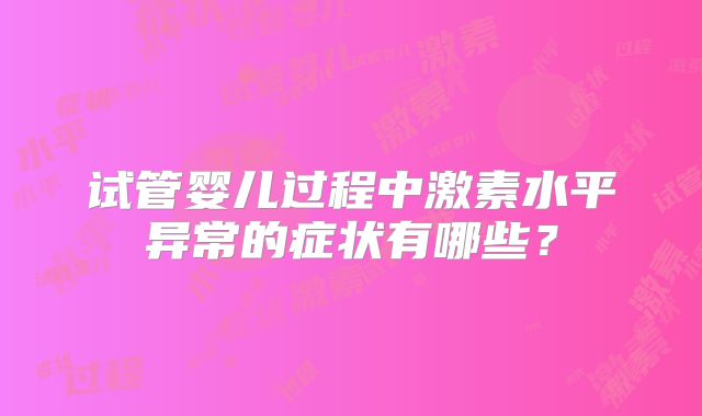 试管婴儿过程中激素水平异常的症状有哪些?