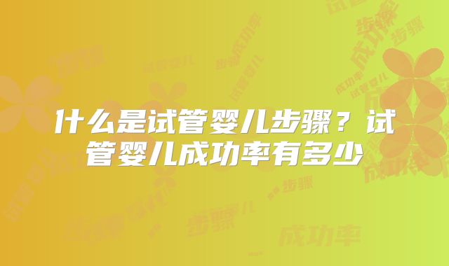 什么是试管婴儿步骤?试管婴儿成功率有多少