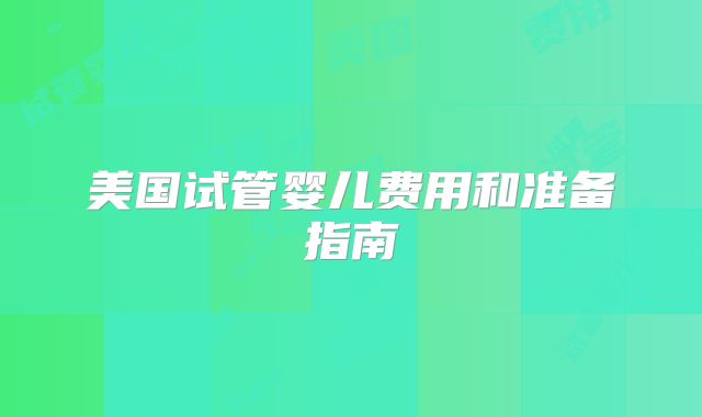 美国试管婴儿费用和准备指南